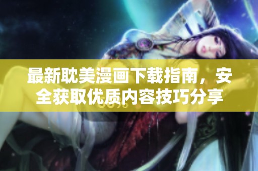 最新耽美漫画下载指南，安全获取优质内容技巧分享