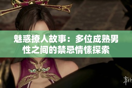 魅惑撩人故事：多位成熟男性之间的禁忌情愫探索
