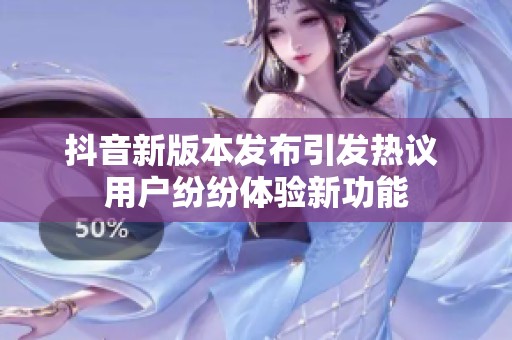 抖音新版本发布引发热议 用户纷纷体验新功能