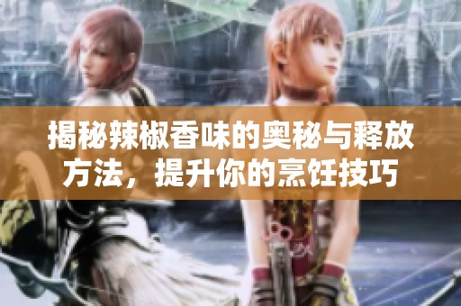 揭秘辣椒香味的奥秘与释放方法，提升你的烹饪技巧