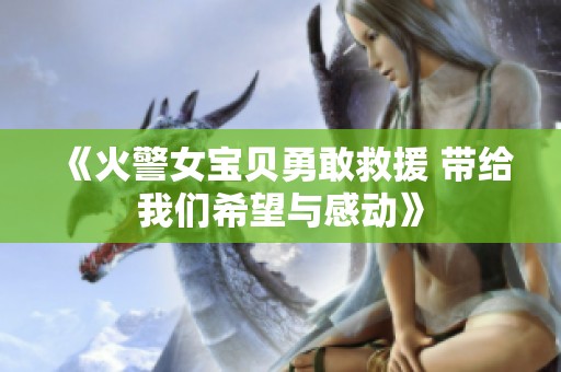 《火警女宝贝勇敢救援 带给我们希望与感动》