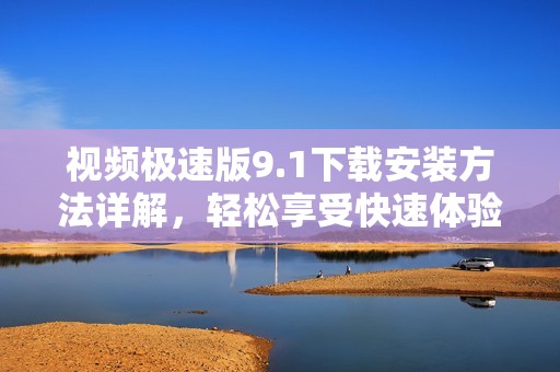 视频极速版9.1下载安装方法详解，轻松享受快速体验