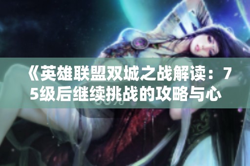 《英雄联盟双城之战解读：75级后继续挑战的攻略与心得》