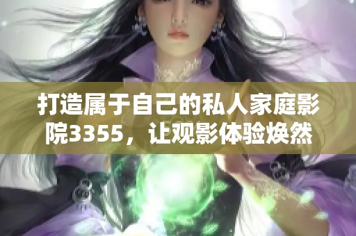 打造属于自己的私人家庭影院3355，让观影体验焕然一新