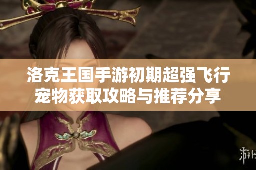洛克王国手游初期超强飞行宠物获取攻略与推荐分享