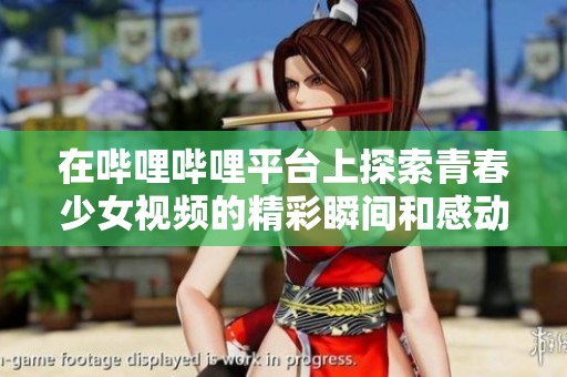 在哔哩哔哩平台上探索青春少女视频的精彩瞬间和感动时刻