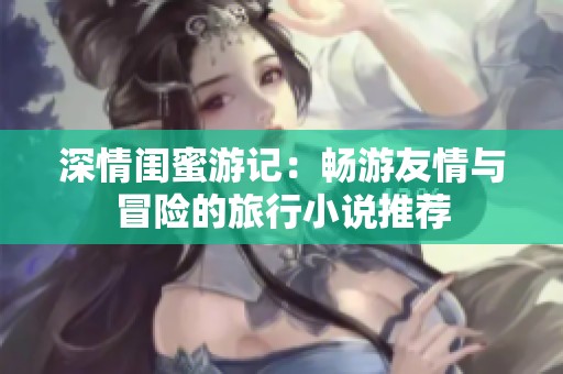 深情闺蜜游记：畅游友情与冒险的旅行小说推荐