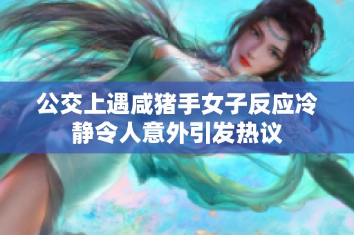 公交上遇咸猪手女子反应冷静令人意外引发热议