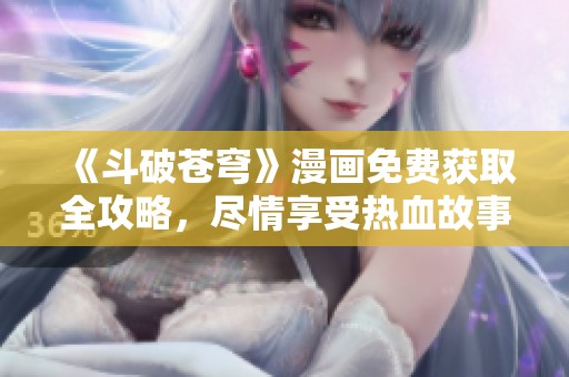 《斗破苍穹》漫画免费获取全攻略，尽情享受热血故事！