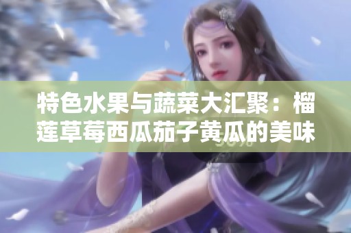 特色水果与蔬菜大汇聚：榴莲草莓西瓜茄子黄瓜的美味碰撞