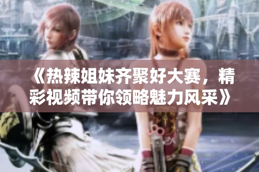 《热辣姐妹齐聚好大赛，精彩视频带你领略魅力风采》