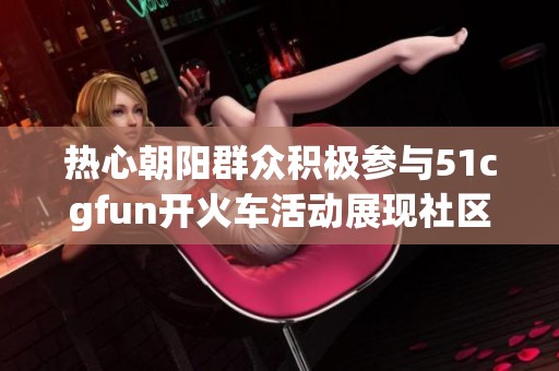 热心朝阳群众积极参与51cgfun开火车活动展现社区精神