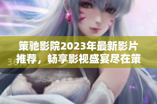 策驰影院2023年最新影片推荐，畅享影视盛宴尽在策驰影院