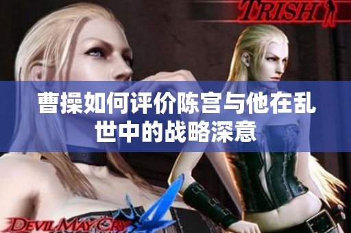 曹操如何评价陈宫与他在乱世中的战略深意