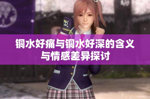 铜水好痛与铜水好深的含义与情感差异探讨