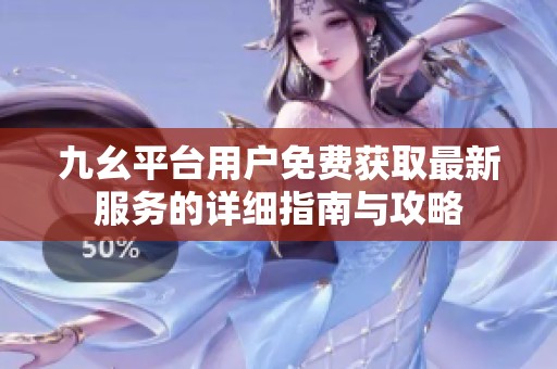 九幺平台用户免费获取最新服务的详细指南与攻略