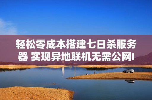 轻松零成本搭建七日杀服务器 实现异地联机无需公网IP