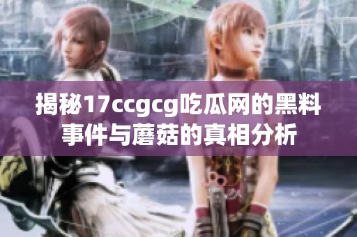揭秘17ccgcg吃瓜网的黑料事件与蘑菇的真相分析