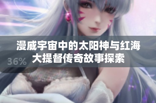 漫威宇宙中的太阳神与红海大提督传奇故事探索