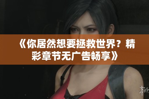 《你居然想要拯救世界？精彩章节无广告畅享》