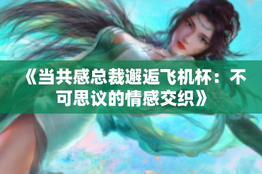 《当共感总裁邂逅飞机杯：不可思议的情感交织》