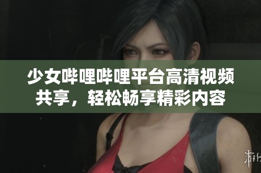 少女哔哩哔哩平台高清视频共享，轻松畅享精彩内容