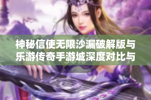 神秘信使无限沙漏破解版与乐游传奇手游城深度对比与评测分析