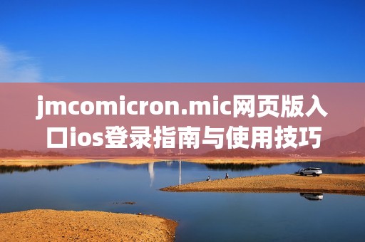 jmcomicron.mic网页版入口ios登录指南与使用技巧分享