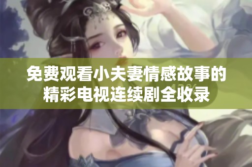 免费观看小夫妻情感故事的精彩电视连续剧全收录