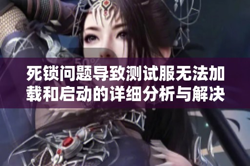 死锁问题导致测试服无法加载和启动的详细分析与解决方案