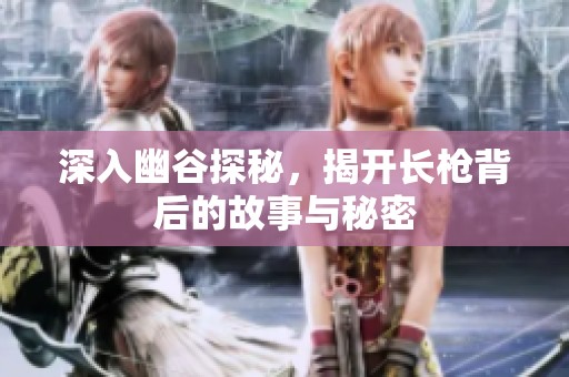 深入幽谷探秘，揭开长枪背后的故事与秘密