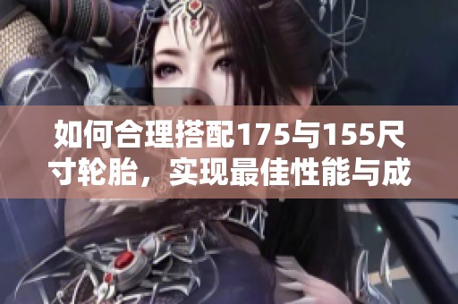 如何合理搭配175与155尺寸轮胎，实现最佳性能与成本效益