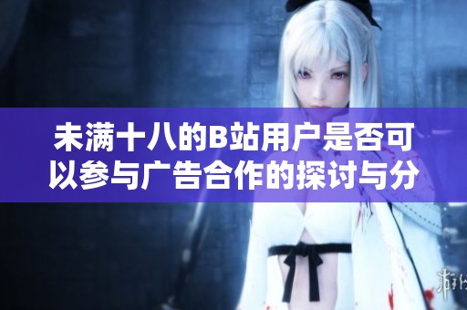 未满十八的B站用户是否可以参与广告合作的探讨与分析