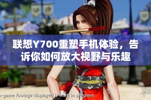 联想Y700重塑手机体验，告诉你如何放大视野与乐趣