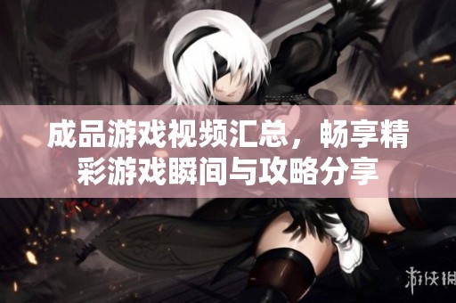 成品游戏视频汇总，畅享精彩游戏瞬间与攻略分享