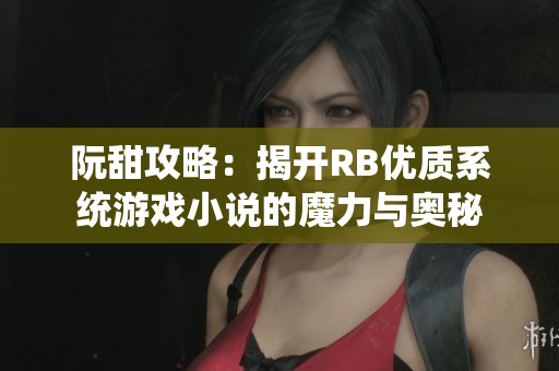 阮甜攻略：揭开RB优质系统游戏小说的魔力与奥秘