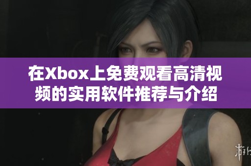 在Xbox上免费观看高清视频的实用软件推荐与介绍