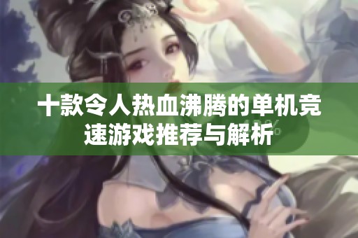 十款令人热血沸腾的单机竞速游戏推荐与解析