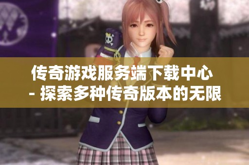 传奇游戏服务端下载中心 - 探索多种传奇版本的无限可能