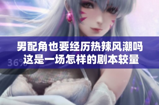 男配角也要经历热辣风潮吗 这是一场怎样的剧本较量