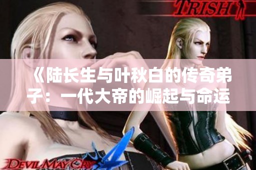 《陆长生与叶秋白的传奇弟子：一代大帝的崛起与命运》
