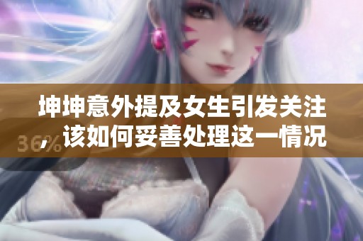 坤坤意外提及女生引发关注，该如何妥善处理这一情况？