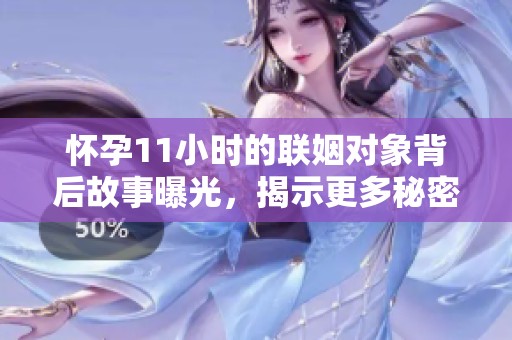怀孕11小时的联姻对象背后故事曝光，揭示更多秘密