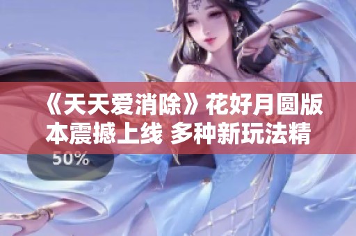 《天天爱消除》花好月圆版本震撼上线 多种新玩法精彩预览！
