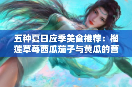五种夏日应季美食推荐：榴莲草莓西瓜茄子与黄瓜的营养价值