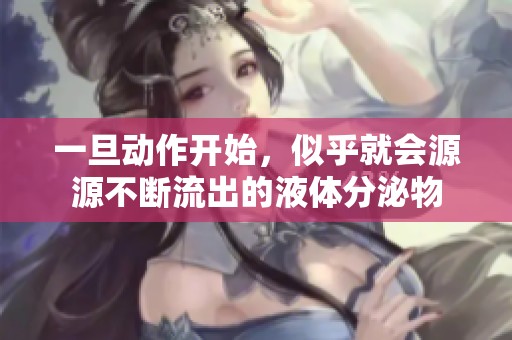 一旦动作开始，似乎就会源源不断流出的液体分泌物