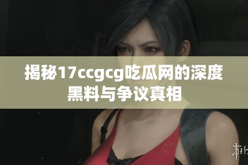 揭秘17ccgcg吃瓜网的深度黑料与争议真相