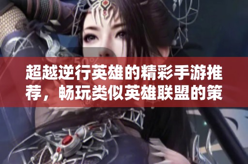 超越逆行英雄的精彩手游推荐，畅玩类似英雄联盟的策略游戏
