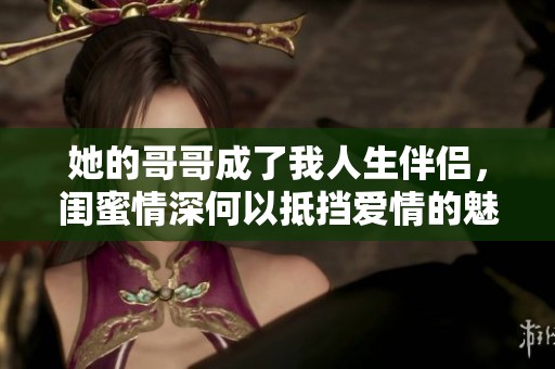 她的哥哥成了我人生伴侣，闺蜜情深何以抵挡爱情的魅力