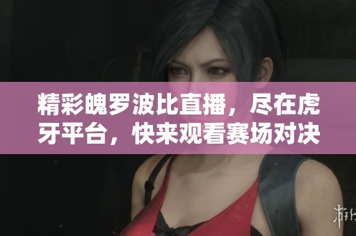精彩魄罗波比直播，尽在虎牙平台，快来观看赛场对决！